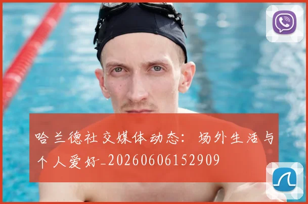 哈兰德社交媒体动态:场外生活与个人爱好_20260606152909