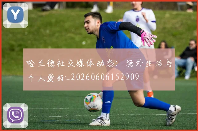 哈兰德社交媒体动态：场外生活与个人爱好_20260606152909