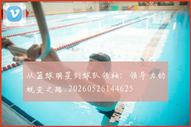 从篮球明星到球队领袖：领导力的蜕变之路_20260526144625