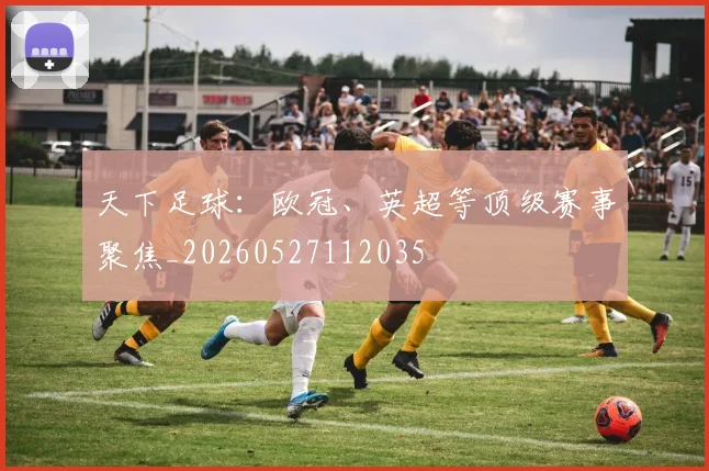 天下足球:欧冠、英超等顶级赛事聚焦_20260527112035