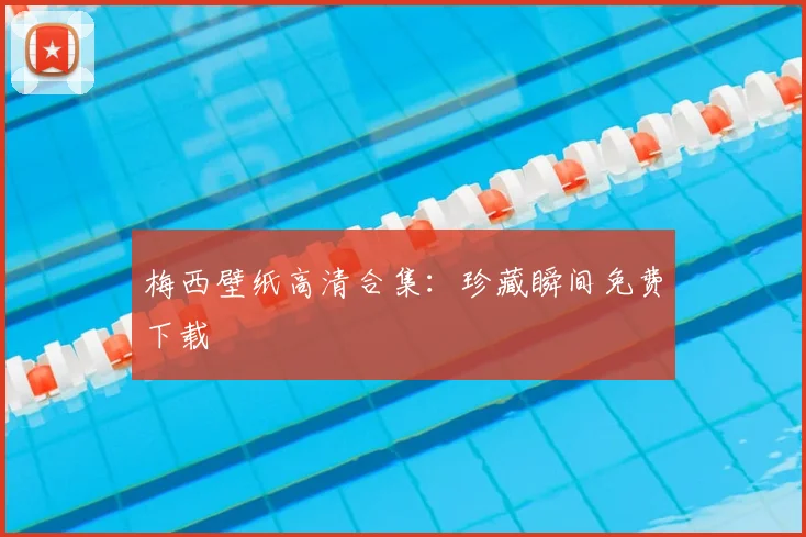 梅西壁纸高清合集:珍藏瞬间免费下载