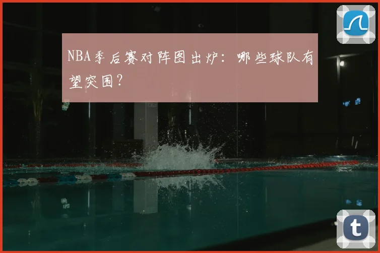NBA季后赛对阵图出炉：哪些球队有望突围？