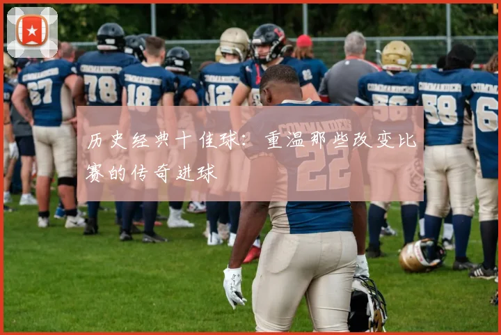 历史经典十佳球:重温那些改变比赛的传奇进球