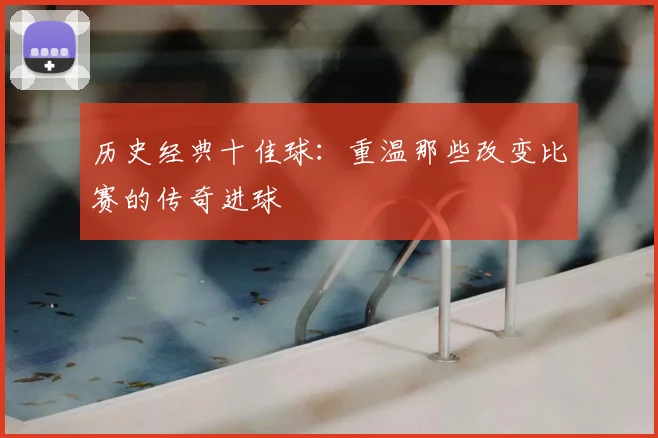 历史经典十佳球:重温那些改变比赛的传奇进球
