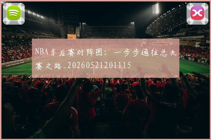 NBA季后赛对阵图：一步步通往总决赛之路_20260521201115