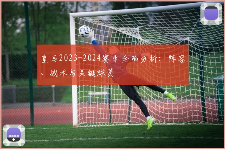 皇马2023-2024赛季全面分析：阵容、战术与关键球员