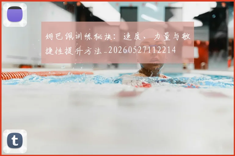 姆巴佩训练秘诀：速度、力量与敏捷性提升方法_20260527112214