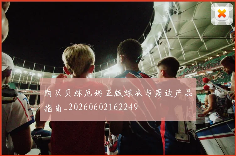 购买贝林厄姆正版球衣与周边产品指南_20260602162249
