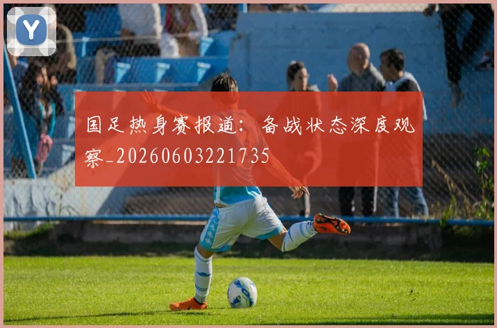 国足热身赛报道：备战状态深度观察_20260603221735