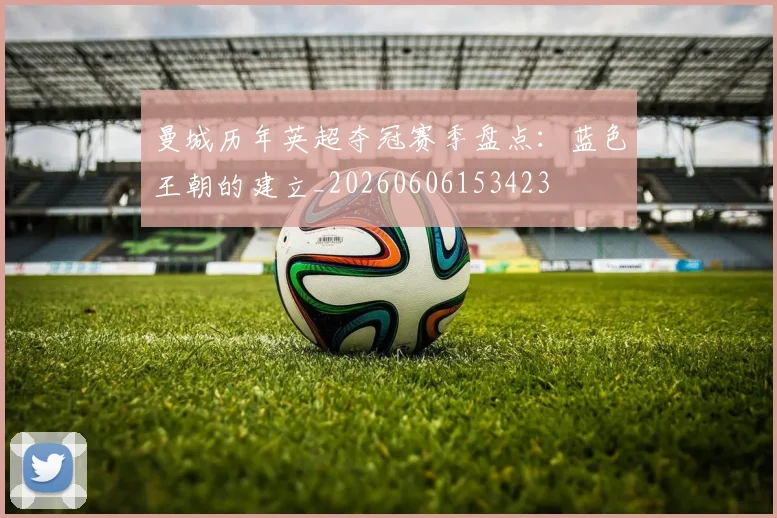 曼城历年英超夺冠赛季盘点：蓝色王朝的建立_20260606153423