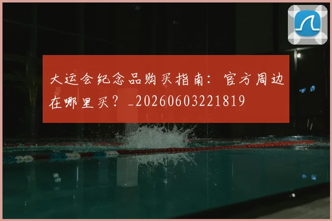 大运会纪念品购买指南:官方周边在哪里买?_20260603221819