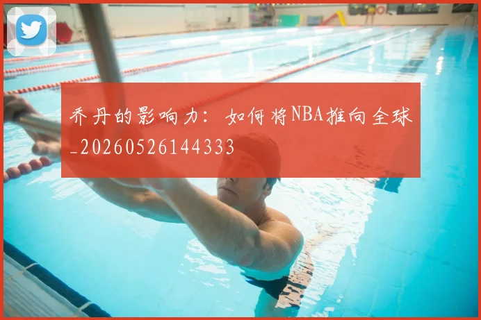 乔丹的影响力：如何将NBA推向全球_20260526144333