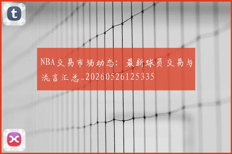 NBA交易市场动态:最新球员交易与流言汇总_20260526125335