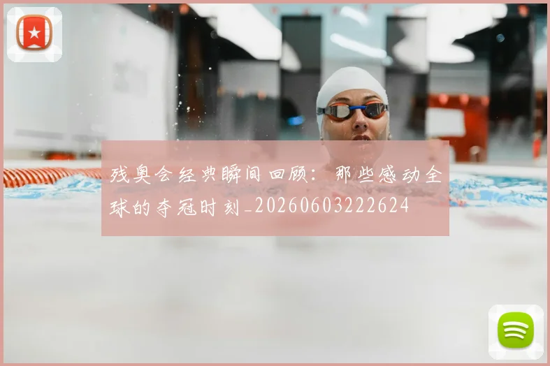 残奥会经典瞬间回顾：那些感动全球的夺冠时刻_20260603222624