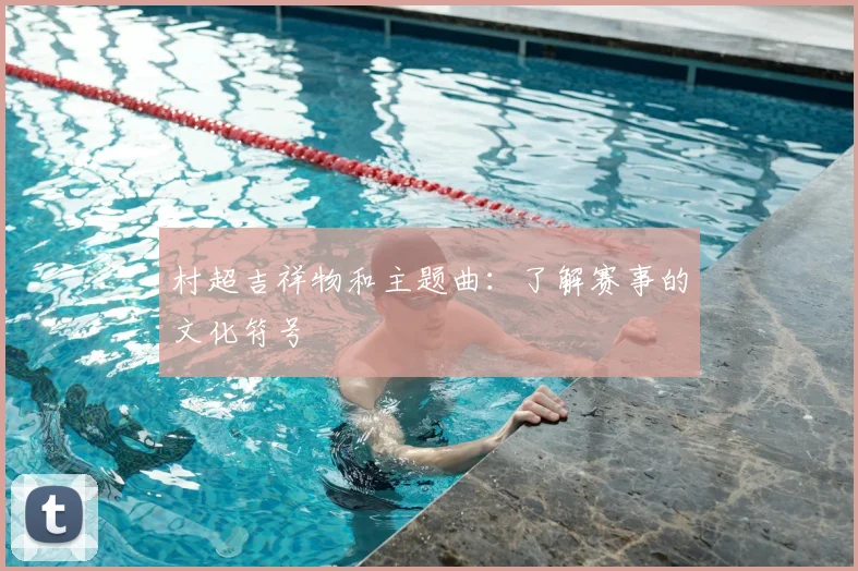 村超吉祥物和主题曲：了解赛事的文化符号