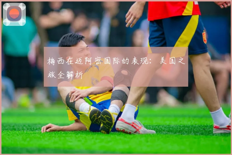 梅西在迈阿密国际的表现:美国之旅全解析