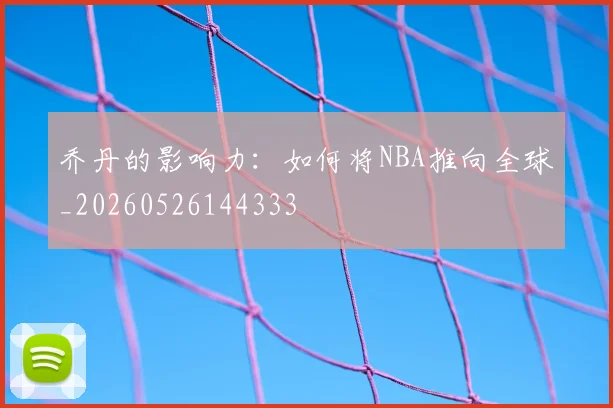 乔丹的影响力：如何将NBA推向全球_20260526144333