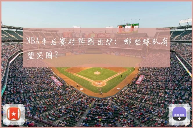 NBA季后赛对阵图出炉：哪些球队有望突围？