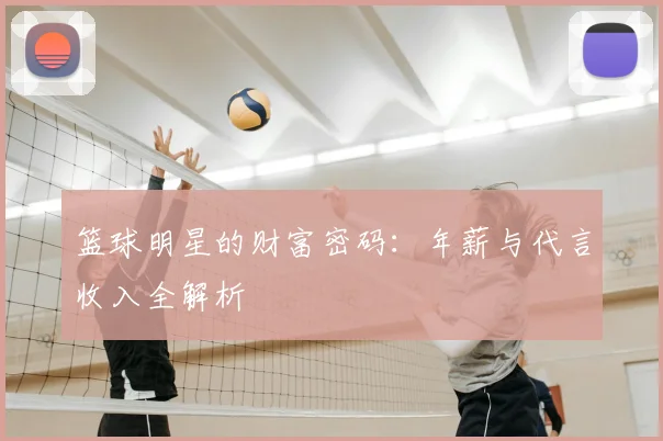 篮球明星的财富密码：年薪与代言收入全解析