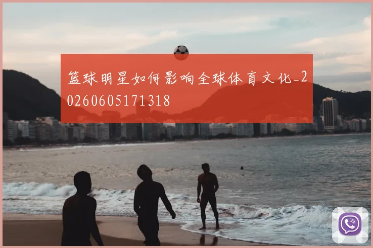 篮球明星如何影响全球体育文化_20260605171318