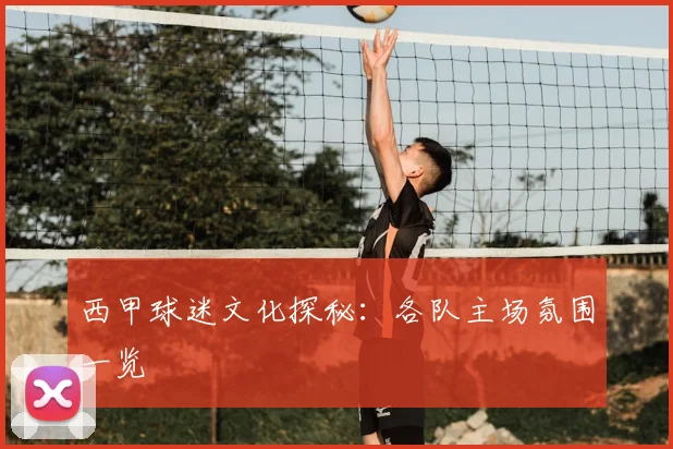 西甲球迷文化探秘:各队主场氛围一览