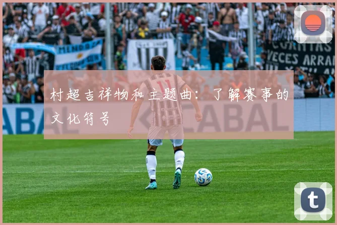 村超吉祥物和主题曲:了解赛事的文化符号