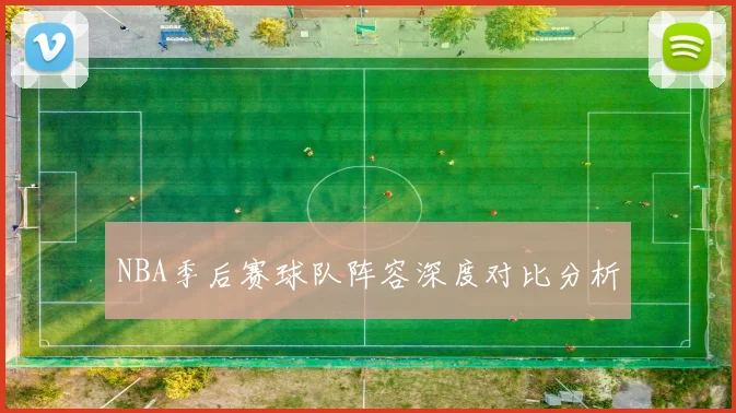 NBA季后赛球队阵容深度对比分析
