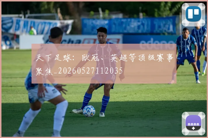 天下足球：欧冠、英超等顶级赛事聚焦_20260527112035