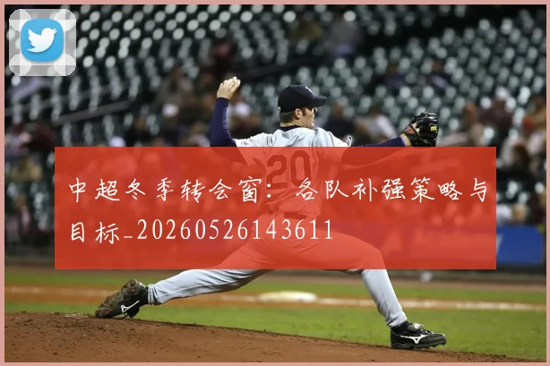 中超冬季转会窗：各队补强策略与目标_20260526143611