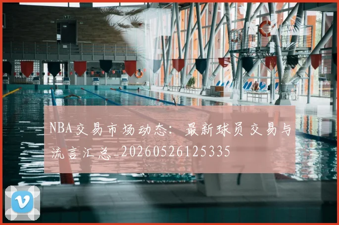 NBA交易市场动态:最新球员交易与流言汇总_20260526125335