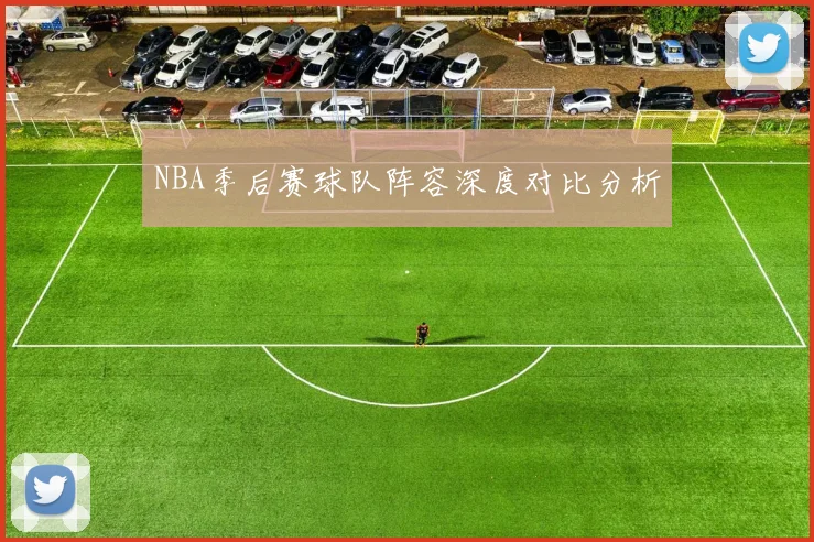NBA季后赛球队阵容深度对比分析