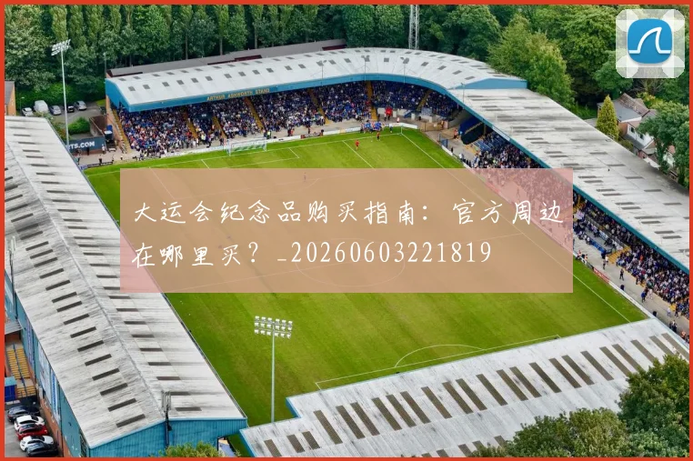 大运会纪念品购买指南：官方周边在哪里买？_20260603221819