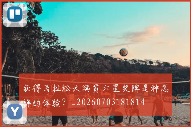 获得马拉松大满贯六星奖牌是种怎样的体验？_20260703181814