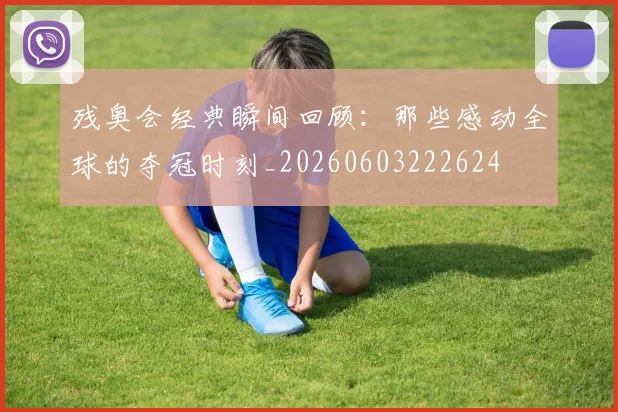 残奥会经典瞬间回顾:那些感动全球的夺冠时刻_20260603222624