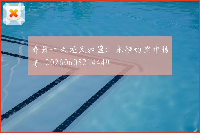 乔丹十大逆天扣篮:永恒的空中传奇_20260605214449