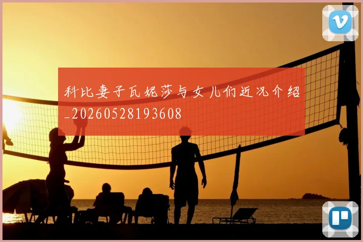 科比妻子瓦妮莎与女儿们近况介绍_20260528193608